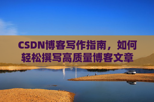 CSDN博客写作指南，如何轻松撰写高质量博客文章